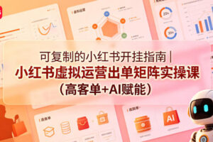 可复制的小红书开挂指南｜小红书虚拟运营出单矩阵实操课(高客单+AI赋能)