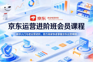 京东运营进阶班会员课程，新手入门与老运营进阶，助力商家快速掌握京东运营精髓