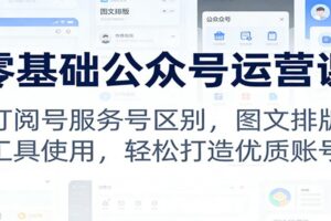 零基础公众号运营课：订阅号服务号区别，图文排版，工具使用，轻松打造优质账号
