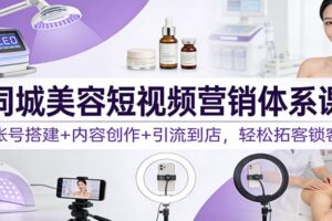 同城美容短视频营销体系课：账号搭建+内容创作+引流到店，轻松拓客锁客