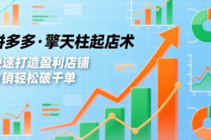 拼多多·擎天柱起店术，爆流布局、利润起飞、不断流，快速打造盈利店铺，日销破千单(更新