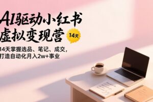 AI驱动小红书虚拟变现营，14天掌握选品、笔记、成交，打造自动化月入2w+事业