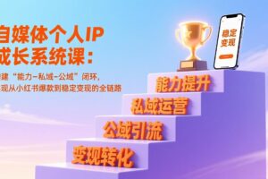 自媒体个人IP成长系统课：构建“能力-私域-公域”闭环，实现从小红书爆款到稳定变现的全链路