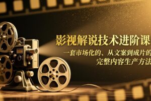 影视解说技术进阶课：一套市场化的、从文案到成片的完整内容生产方法