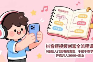 抖音短视频创富全流程课：0基础入门到电商变现，手把手教学，开启月入3000+副业