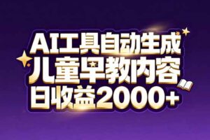 最新蓝海市场：AI工具自动生成儿童早教内容，新手也能做到日收益2000+