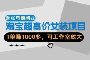 【超强副业】淘宝超高价女装项目：1单賺1k+，可工作室放大(共52节)