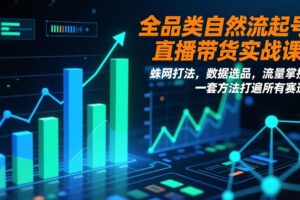 全品类自然流起号直播带货实战课：蛛网打法，数据选品，流量掌控，一套方法打遍所有赛道