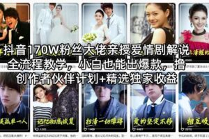 抖音170W粉丝大佬亲授爱情剧解说全流程教学，小白也能出爆款，撸创作者伙伴计划+精选独家收益