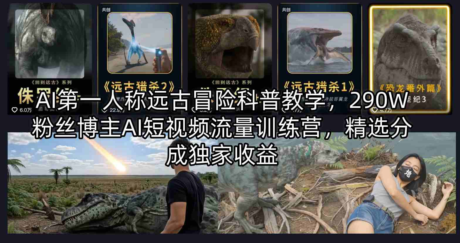 AI第一人称远古冒险科普教学,290W粉丝博主AI短视频流量训练营,精选分成独家收益