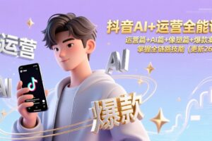 抖音AI+运营全能课，运营篇+AI篇+像塑篇+爆款案例，掌握全链路技能(更新26年