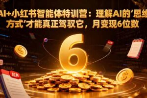 AI+小红书智能体特训营2.0：理解AI的思维方式才能真正驾驭它，月变现6位数(更新-结营课