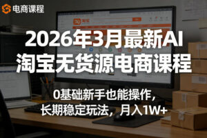 2026年3月最新AI淘宝无货源电商课程，0基础新手也能操作，长期稳定玩法，月入1W+(更新0410)