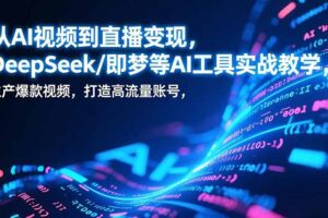 从AI视频到直播变现，DeepSeek/即梦等AI工具实战教学，生产爆款视频，打造高流量账号