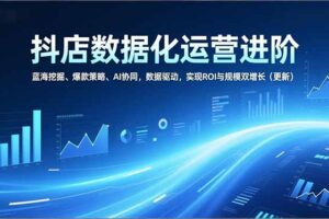 抖店数据化运营进阶，蓝海挖掘、爆款策略、AI协同，数据驱动，实现ROI与规模双增长(更新