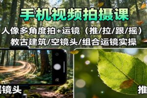 手机视频拍摄课：人像多角度拍+运镜(推/拉/跟/摇)，古建筑/空镜头/组合运镜实操