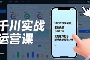 千川实战运营课，10小时投放实录、案例拆解、节点打法，复刻破万起号，新手也能快速上手