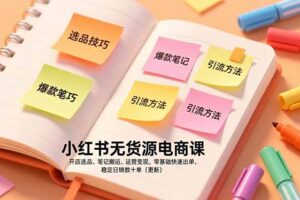 小红书无货源电商课，开店选品、笔记搬运、运营变现，零基础快速出单，稳定日销数十单(更新