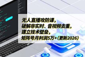 无人直播攻防课，破解非实时、音视频去重，建立技术壁垒，矩阵号月利润5万+(更新2026