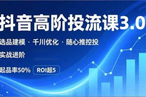 抖音带货高阶投流3.0课，选品建模、千川优化、随心推控投，实战进阶，实现起品率50%，ROI超5