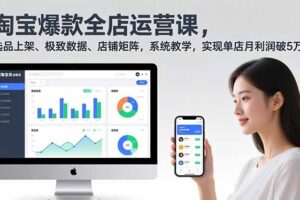 淘宝爆款全店运营课2.0，选品上架、极致数据、店铺矩阵，系统教学，实现单店月利润破5万+