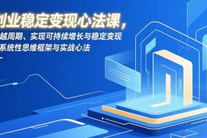 创业稳定变现心法课，穿越周期、实现可持续增长与稳定变现的系统性思维框架与实战心法