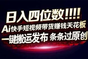 日入四位数！Ai快手短视频带货赚钱天花板，长期稳定，一键搬运发布，条条过原创