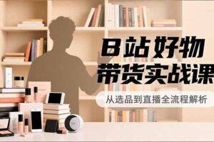 B站好物带货实战课，账号定位、选品拍摄、运营变现，全流程教学，实现UP主月入过万