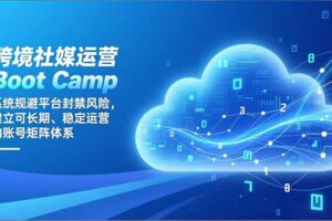 跨境社媒运营Boot Camp：系统规避平台封禁风险，建立可长期、稳定运营的账号矩阵体系