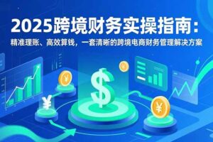 2025跨境财务实操指南：精准理账、高效算钱，一套清晰的跨境电商财务管理解决方案