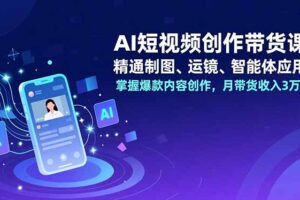 AI短视频创作带货课，精通制图、运镜、智能体应用，掌握爆款内容创作，月带货收入3万+