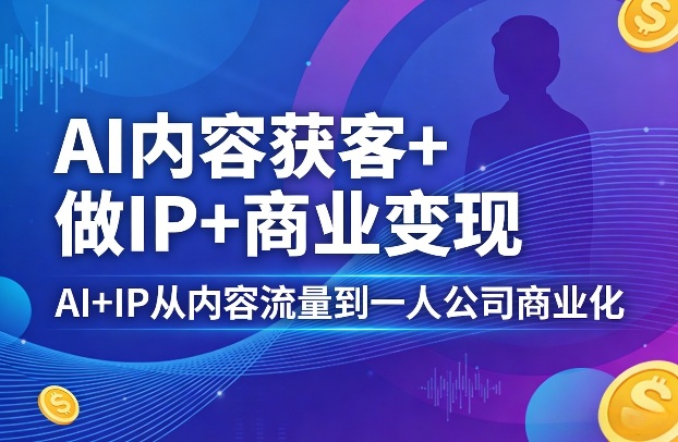 AI内容获客+做IP+商业变现，AI+IP从内容流量到一人公司商业化（完结）