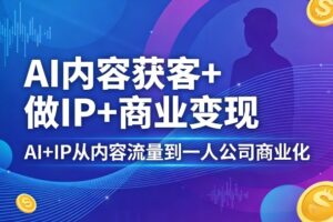AI内容获客+做IP+商业变现，AI+IP从内容流量到一人公司商业化(完结)