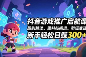 抖音游戏推广启航课，规则解读、黑科技搬运、剪辑变现，新手轻松日赚300+