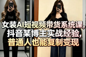 女装AI短视频带货系统课，抖音某博主实战经验，普通人也能复制变现