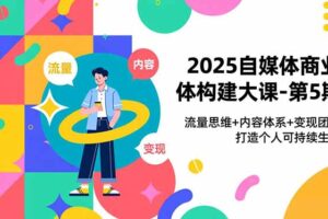 2025自媒体商业体构建大课-第5期，流量思维+内容体系+变现闭环，打造个人可持续生意
