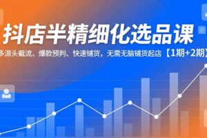 抖店半精细化选品课，多源头截流、爆款预判、快速铺货，无脑铺货起店【1期+2期】