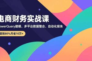 电商财务实战课，Power Query建模、多平台数据整合、自动化报表，提效80%月省10万+