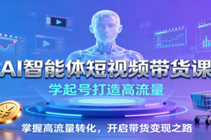 AI智能体短视频带货课：学起号打造高流量，掌握高流量转化，开启带货变现之路