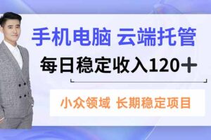 手机、电脑云端托管，每日稳定收入120+，小众领域长期稳定