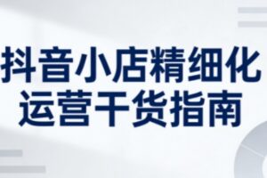 抖音小店精细化运营干货指南新版，助力商家系统提升店铺运营能力(更新26年3月)
