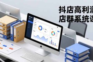 抖店高利润店群系统课，店群搭建、选品策略、运营管控，构建标准体系，矩阵月入20万+