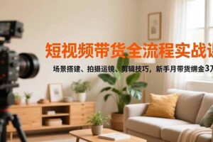 短视频带货全流程实战课，场景搭建、拍摄运镜、剪辑技巧，新手月带货佣金3万+