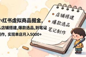 小红书虚拟商品掘金，从店铺搭建,爆款选品,到笔记制作，实现单店月入5000+