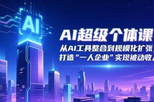 AI超级个体课：从AI工具整合到规模化扩张，打造“一人企业”实现被动收入