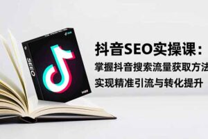 抖音SEO实战引流课：掌握抖音搜索流量获取方法，实现精准引流与转化提升