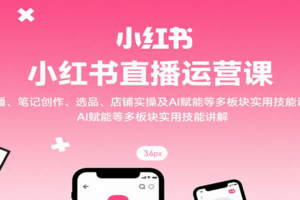 小红书直播运营课：开播、笔记创作、选品、店铺实操及 AI 赋能等多板块实用技能讲解