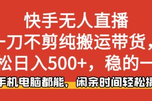 快手无人直播，一刀不剪纯搬运带货轻松日入500+，稳的一批，手机电脑都…