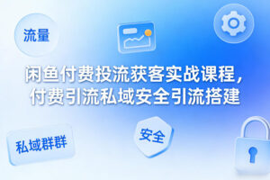 闲鱼付费投流获客实战课程，付费引流私域安全引流搭建