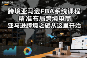 跨境亚马逊FBA系统课程，精准布局跨境电商，亚马逊跨境之旅从这里开始(更新)